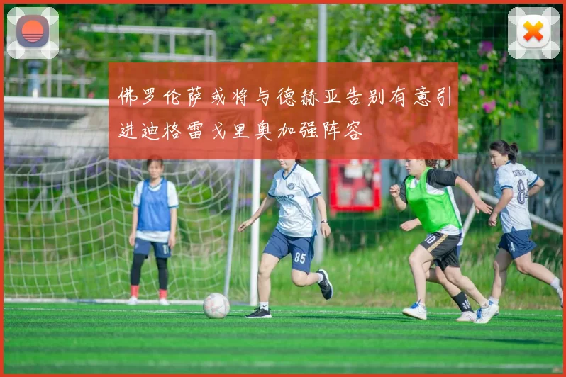 佛罗伦萨或将与德赫亚告别有意引进迪格雷戈里奥加强阵容