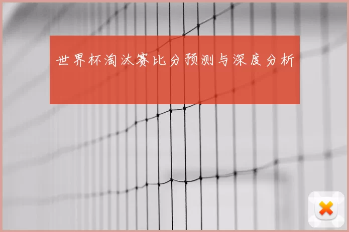 世界杯淘汰赛比分预测与深度分析