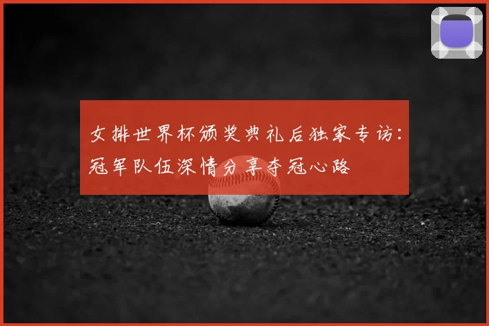 女排世界杯颁奖典礼后独家专访:冠军队伍深情分享夺冠心路