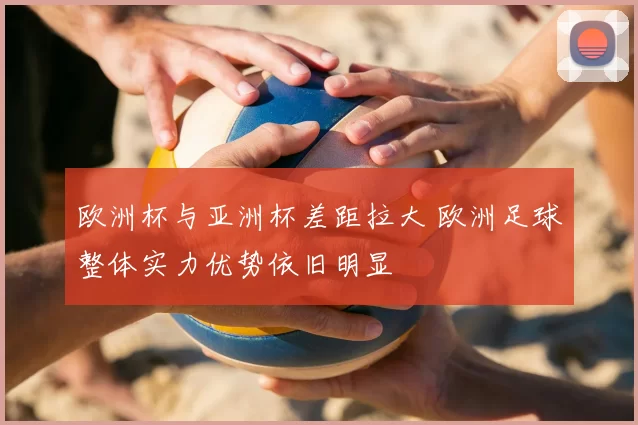 欧洲杯与亚洲杯差距拉大 欧洲足球整体实力优势依旧明显