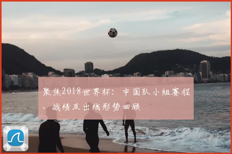 聚焦2018世界杯:中国队小组赛程、战绩及出线形势回顾