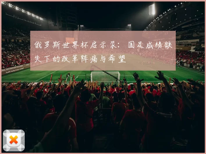 俄罗斯世界杯启示录:国足成绩缺失下的改革阵痛与希望
