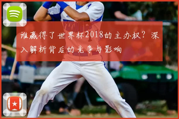 谁赢得了世界杯2018的主办权？深入解析背后的竞争与影响