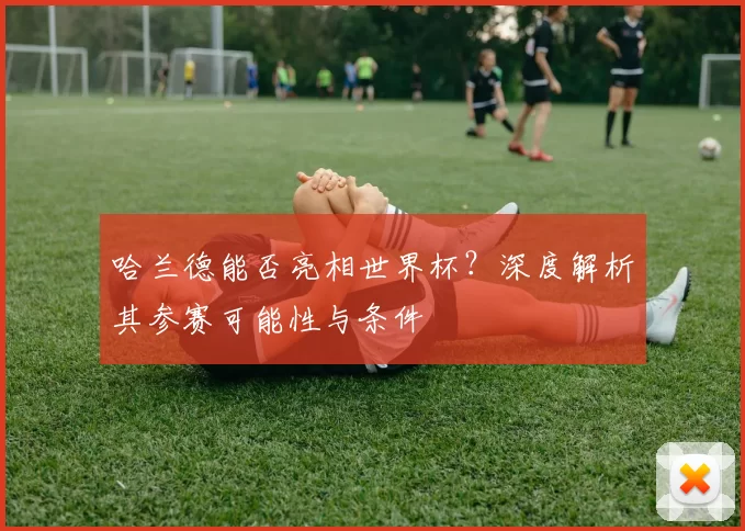 哈兰德能否亮相世界杯?深度解析其参赛可能性与条件
