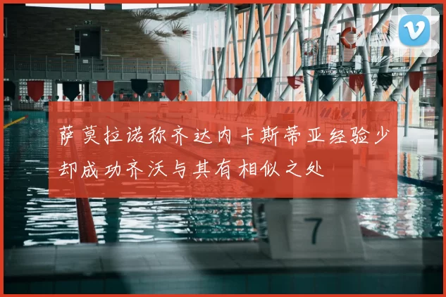 萨莫拉诺称齐达内卡斯蒂亚经验少却成功齐沃与其有相似之处