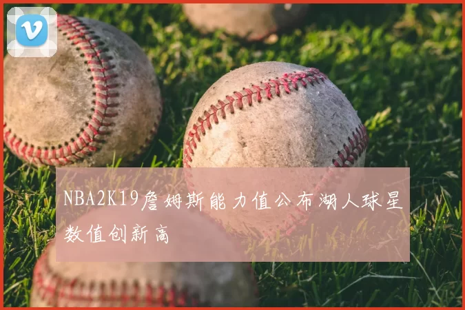 NBA2K19詹姆斯能力值公布湖人球星数值创新高