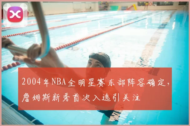2004年NBA全明星赛东部阵容确定,詹姆斯新秀首次入选引关注