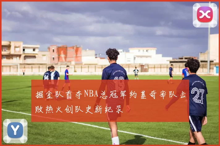 掘金队首夺NBA总冠军约基奇率队击败热火创队史新纪录