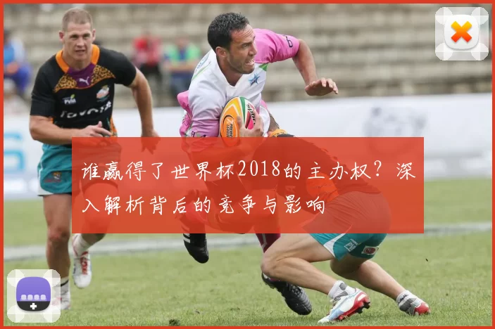 谁赢得了世界杯2018的主办权？深入解析背后的竞争与影响