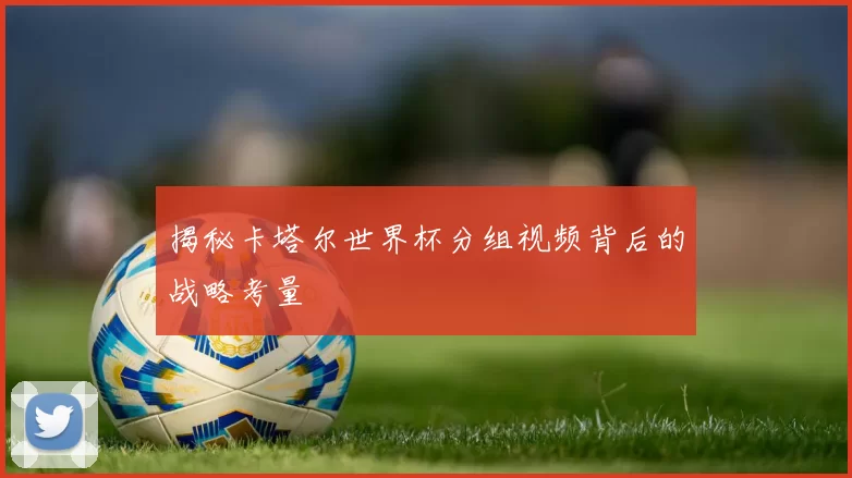 揭秘卡塔尔世界杯分组视频背后的战略考量
