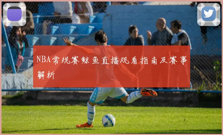 NBA常规赛鲸鱼直播观看指南及赛事解析