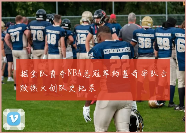 掘金队首夺NBA总冠军约基奇率队击败热火创队史纪录