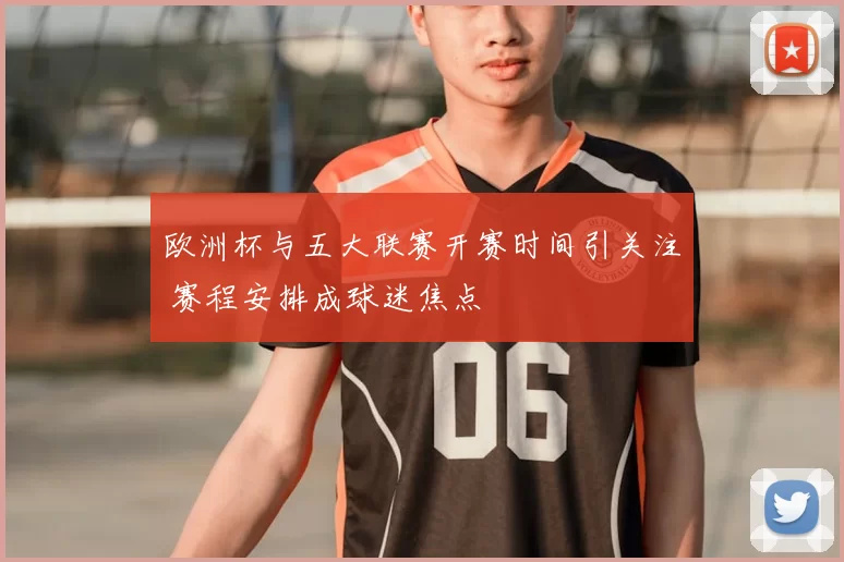 欧洲杯与五大联赛开赛时间引关注 赛程安排成球迷焦点