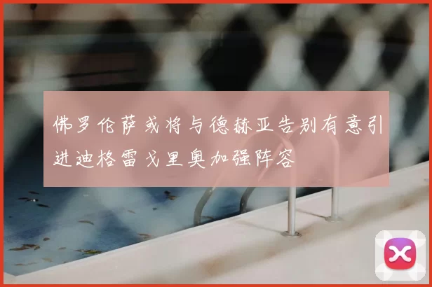 佛罗伦萨或将与德赫亚告别有意引进迪格雷戈里奥加强阵容