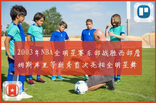 2003年NBA全明星赛东部战胜西部詹姆斯库里等新秀首次亮相全明星舞台